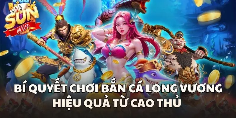 Bắn Cá Long Vương - Thử Sức Cùng Thế Giới 3D Huyền Bí 3 Bí quyết chơi Bắn Cá Long Vương hiệu quả từ cao thủ