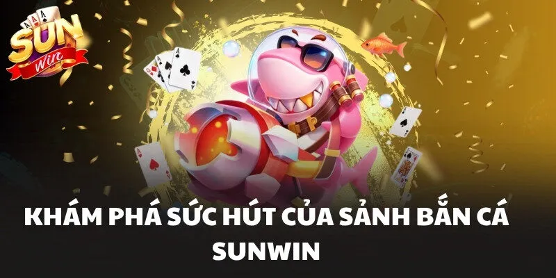 Bắn Cá Sunwin Săn Boss Đại Dương Đổi Thưởng Cực Hấp Dẫn 1 Khám phá sức hút của sảnh Bắn Cá Sunwin